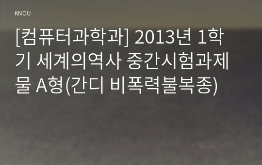 [컴퓨터과학과] 2013년 1학기 세계의역사 중간시험과제물 A형(간디 비폭력불복종)