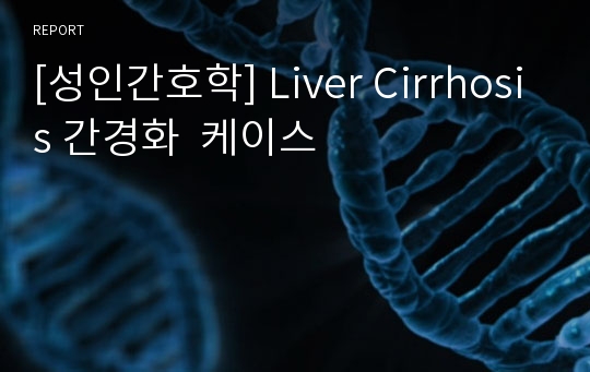 [성인간호학] Liver Cirrhosis 간경화  케이스