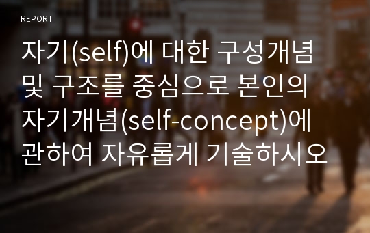 자기(self)에 대한 구성개념 및 구조를 중심으로 본인의 자기개념(self-concept)에 관하여 자유롭게 기술하시오