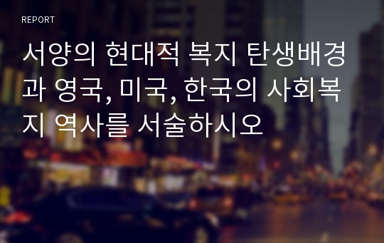 서양의 현대적 복지 탄생배경과 영국, 미국, 한국의 사회복지 역사를 서술하시오