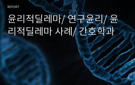 윤리적딜레마/ 연구윤리/ 윤리적딜레마 사례/ 간호학과