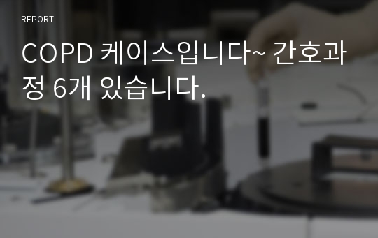 COPD 케이스입니다~ 간호과정 6개 있습니다.