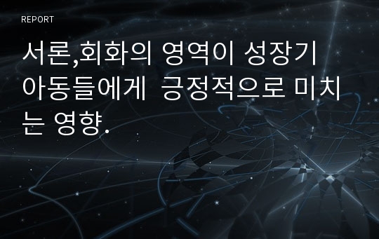 서론,회화의 영역이 성장기 아동들에게  긍정적으로 미치는 영향.