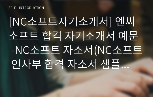 [NC소프트자기소개서] 엔씨소프트 합격 자기소개서 예문 -NC소프트 자소서(NC소프트 인사부 합격 자소서 샘플) -NCSOFT 인사분야 공채 입사지원서(엔씨소프트 신입 자기소개서 합격샘플)