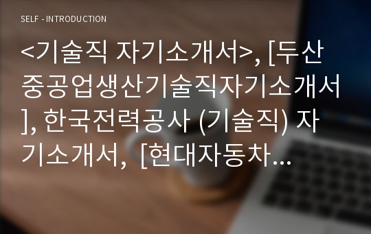 &lt;기술직 자기소개서&gt;, [두산중공업생산기술직자기소개서], 한국전력공사 (기술직) 자기소개서,  [현대자동차생산직자기소개서], [ CJ제일제당 - 기술직 ]합격자기소개서