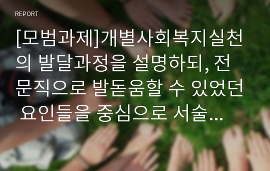 [모범과제]개별사회복지실천의 발달과정을 설명하되, 전문직으로 발돋움할 수 있었던 요인들을 중심으로 서술하시오.