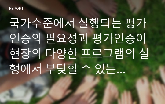 국가수준에서 실행되는 평가인증의 필요성과 평가인증이 현장의 다양한 프로그램의 실행에서 부딪힐 수 있는 한계에 대해 예를 들어 설명해 봅시다