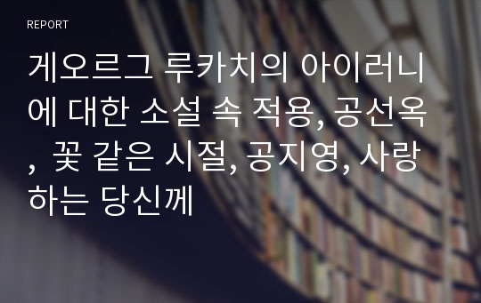 게오르그 루카치의 아이러니에 대한 소설 속 적용, 공선옥,  꽃 같은 시절, 공지영, 사랑하는 당신께