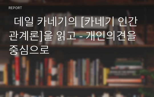   데일 카네기의 [카네기 인간관계론]을 읽고 - 개인의견을 중심으로