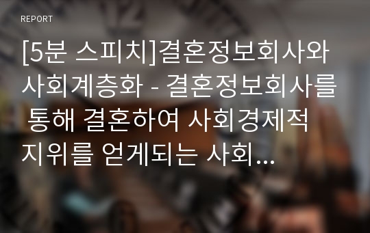 [5분 스피치]결혼정보회사와 사회계층화 - 결혼정보회사를 통해 결혼하여 사회경제적 지위를 얻게되는 사회 구조에 대하여