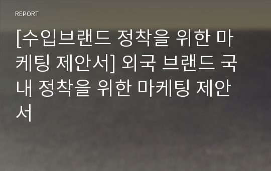 [수입브랜드 정착을 위한 마케팅 제안서] 외국 브랜드 국내 정착을 위한 마케팅 제안서