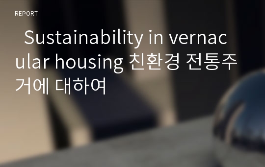   Sustainability in vernacular housing 친환경 전통주거에 대하여