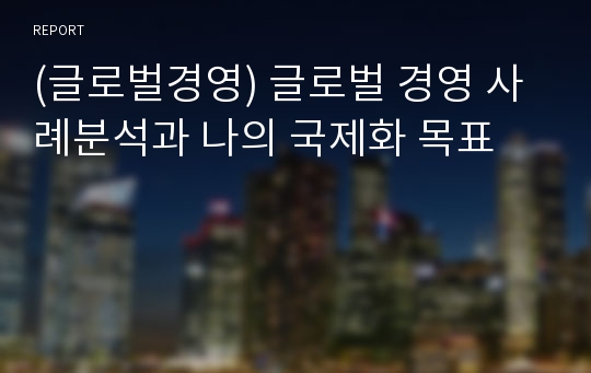 (글로벌경영) 글로벌 경영 사례분석과 나의 국제화 목표