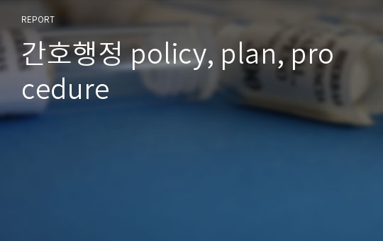 간호행정 policy, plan, procedure