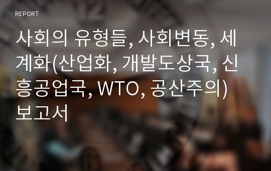 사회의 유형들, 사회변동, 세계화(산업화, 개발도상국, 신흥공업국, WTO, 공산주의) 보고서