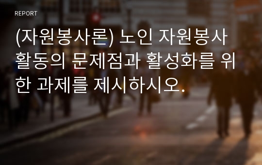 (자원봉사론) 노인 자원봉사활동의 문제점과 활성화를 위한 과제를 제시하시오.