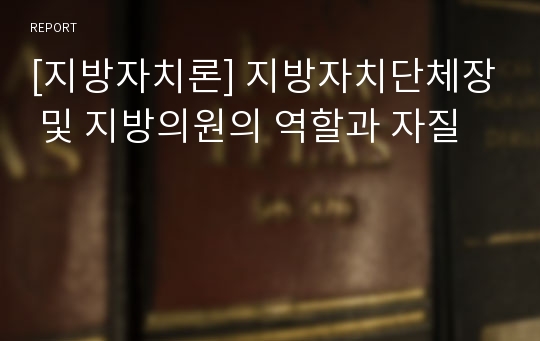 [지방자치론] 지방자치단체장 및 지방의원의 역할과 자질