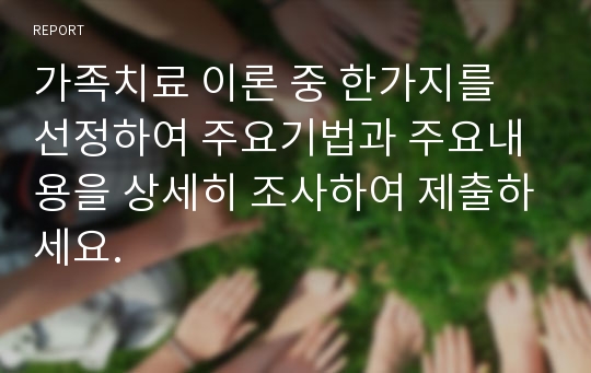 가족치료 이론 중 한가지를 선정하여 주요기법과 주요내용을 상세히 조사하여 제출하세요.