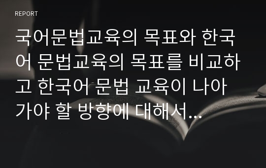 국어문법교육의 목표와 한국어 문법교육의 목표를 비교하고 한국어 문법 교육이 나아가야 할 방향에 대해서 본인의 생각을 쓰시오.  (외국어로서의한국어문법교육론)