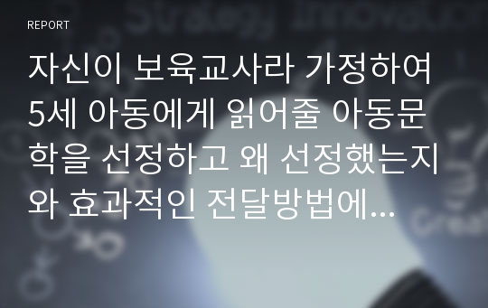 자신이 보육교사라 가정하여 5세 아동에게 읽어줄 아동문학을 선정하고 왜 선정했는지와 효과적인 전달방법에 대해서 서술하시오.