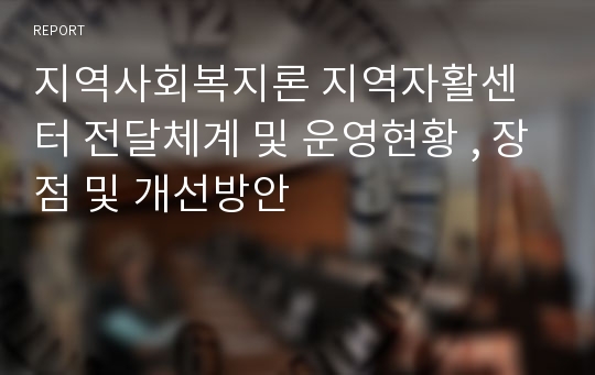 지역사회복지론 지역자활센터 전달체계 및 운영현황 , 장점 및 개선방안