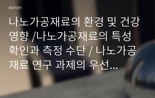 나노가공재료의 환경 및 건강영향 /나노가공재료의 특성 확인과 측정 수단 / 나노가공재료 연구 과제의 우선순위 / 나노가공재료의 연구전략의 이행과 평가