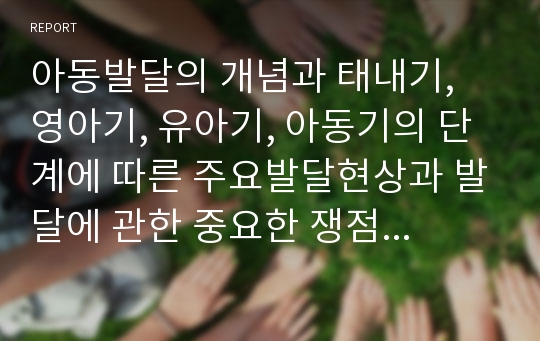 아동발달의 개념과 태내기, 영아기, 유아기, 아동기의 단계에 따른 주요발달현상과 발달에 관한 중요한 쟁점들에 대하여 정리하여 보시오.