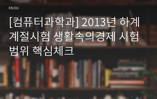 [컴퓨터과학과] 2013년 하계계절시험 생활속의경제 시험범위 핵심체크