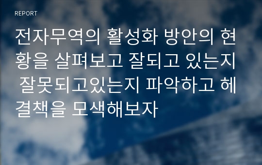 전자무역의 활성화 방안의 현황을 살펴보고 잘되고 있는지 잘못되고있는지 파악하고 헤결책을 모색해보자