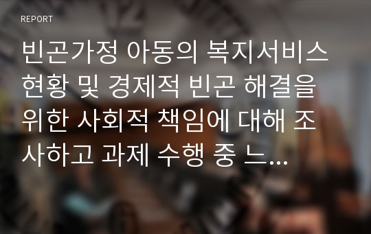 빈곤가정 아동의 복지서비스 현황 및 경제적 빈곤 해결을 위한 사회적 책임에 대해 조사하고 과제 수행 중 느낀 자신의 견해를 서술하시오.