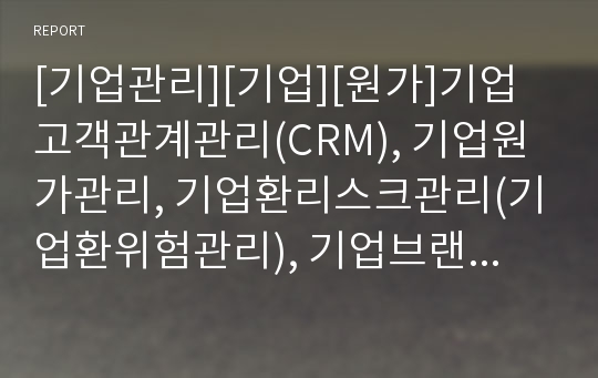 [기업관리][기업][원가]기업고객관계관리(CRM), 기업원가관리, 기업환리스크관리(기업환위험관리), 기업브랜드관리(기업상표관리), 기업인재관리, 기업정보관리, 기업마케팅관리 분석