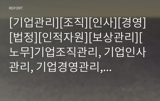 [기업관리][조직][인사][경영][법정][인적자원][보상관리][노무]기업조직관리, 기업인사관리, 기업경영관리, 기업법정관리, 기업인적자원관리, 기업보상관리, 기업노무관리 분석