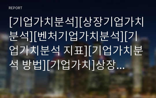 [기업가치분석][상장기업가치분석][벤처기업가치분석][기업가치분석 지표][기업가치분석 방법][기업가치]상장기업가치분석, 벤처기업가치분석, 기업가치분석의 지표, 기업가치분석의 방법