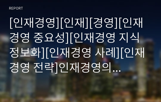 [인재경영][인재][경영][인재경영 중요성][인재경영 지식정보화][인재경영 사례][인재경영 전략]인재경영의 중요성, 인재경영의 지식정보화, 인재경영의 사례, 인재경영의 전략 분석