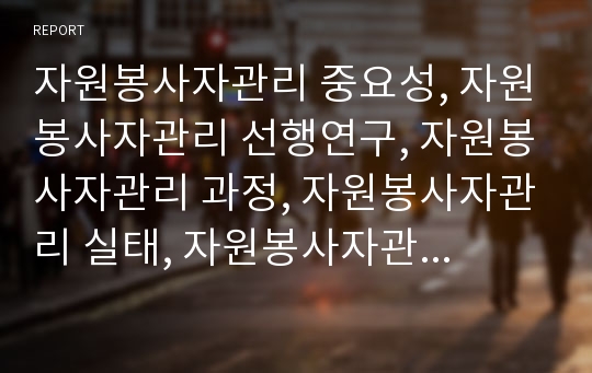 자원봉사자관리 중요성, 자원봉사자관리 선행연구, 자원봉사자관리 과정, 자원봉사자관리 실태, 자원봉사자관리 프로그램 기획, 자원봉사자관리 전산망 구축,향후 자원봉사자관리 내실화방안