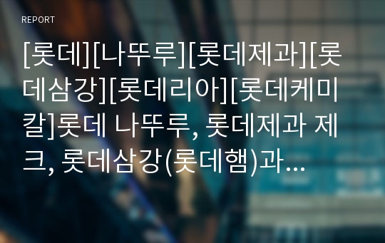 [롯데][나뚜루][롯데제과][롯데삼강][롯데리아][롯데케미칼]롯데 나뚜루, 롯데제과 제크, 롯데삼강(롯데햄)과 푸르밀(롯데우유), 롯데리아, 롯데케미칼(호남석유화학) 분석(롯데)