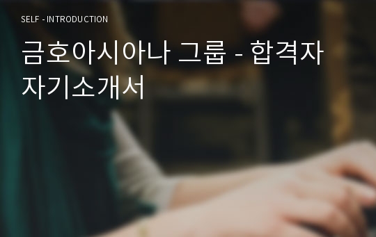 금호아시아나 그룹 - 합격자 자기소개서