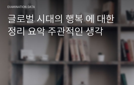 글로벌 시대의 행복 에 대한 정리 요악 주관적인 생각