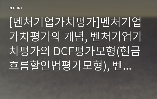 [벤처기업가치평가]벤처기업가치평가의 개념, 벤처기업가치평가의 DCF평가모형(현금흐름할인법평가모형), 벤처기업가치평가의 실물옵션, 벤처기업가치평가의 사례, 벤처기업가치평가의 기법