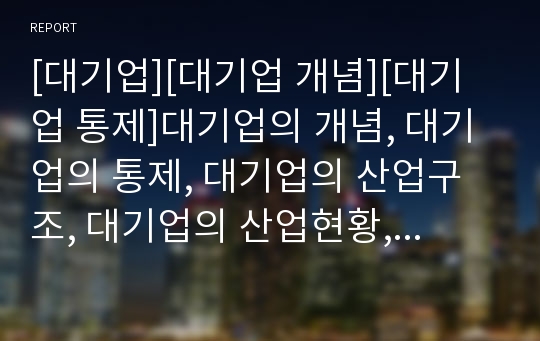 [대기업][대기업 개념][대기업 통제]대기업의 개념, 대기업의 통제, 대기업의 산업구조, 대기업의 산업현황, 대기업의 지배주주, 대기업의 노무관리, 대기업의 실리콘밸리(대기업)