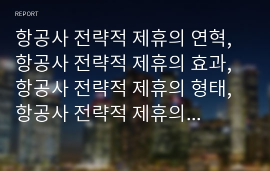 항공사 전략적 제휴의 연혁, 항공사 전략적 제휴의 효과, 항공사 전략적 제휴의 형태, 항공사 전략적 제휴의 현황, 항공사 전략적 제휴의 쟁점, 향후 항공사 전략적 제휴 방향 분석