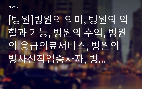 [병원]병원의 의미, 병원의 역할과 기능, 병원의 수익, 병원의 응급의료서비스, 병원의 방사선작업종사자, 병원의 폭언과 성희롱, 병원의 노사관계, 병원의 주5일제실시,시사점 분석