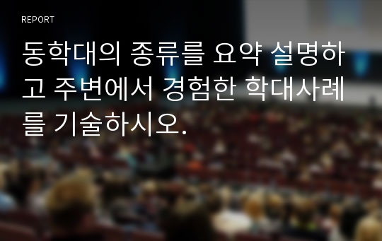 동학대의 종류를 요약 설명하고 주변에서 경험한 학대사례를 기술하시오.