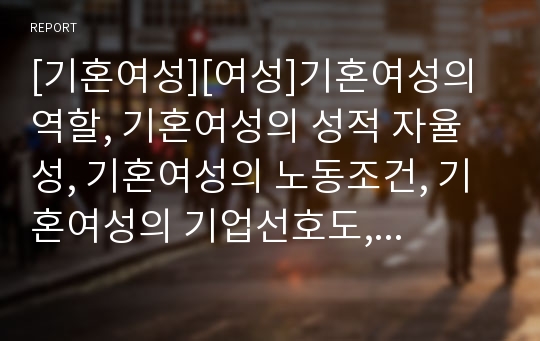 [기혼여성][여성]기혼여성의 역할, 기혼여성의 성적 자율성, 기혼여성의 노동조건, 기혼여성의 기업선호도, 기혼여성의 교육갈등, 기혼여성의 경력단절, 향후 기혼여성 정책 방안 분석