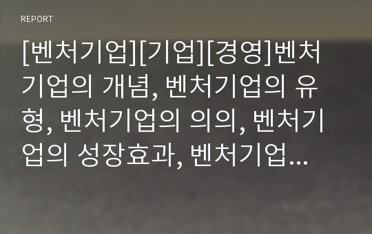 [벤처기업][기업][경영]벤처기업의 개념, 벤처기업의 유형, 벤처기업의 의의, 벤처기업의 성장효과, 벤처기업의 경영자(경영인), 벤처기업의 지분율, 향후 벤처기업 경영 방안 분석