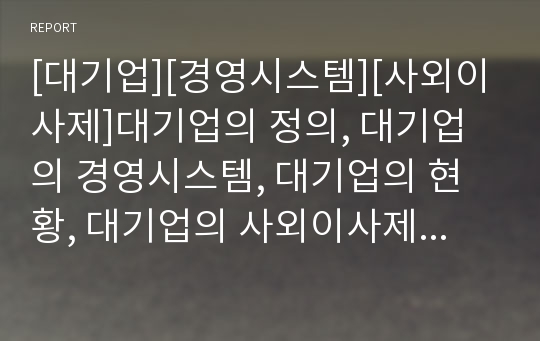 [대기업][경영시스템][사외이사제]대기업의 정의, 대기업의 경영시스템, 대기업의 현황, 대기업의 사외이사제, 대기업의 재무구조조정, 대기업의 노무관리 사례, 대기업의 전략 분석