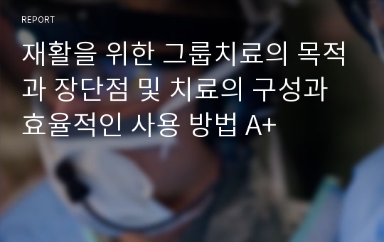 재활을 위한 그룹치료의 목적과 장단점 및 치료의 구성과 효율적인 사용 방법 A+