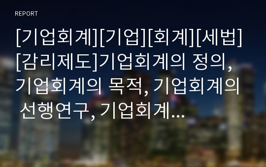 [기업회계][기업][회계][세법][감리제도]기업회계의 정의, 기업회계의 목적, 기업회계의 선행연구, 기업회계의 규정, 기업회계의 세법, 기업회계의 감리제도, 향후 기업회계의 방안