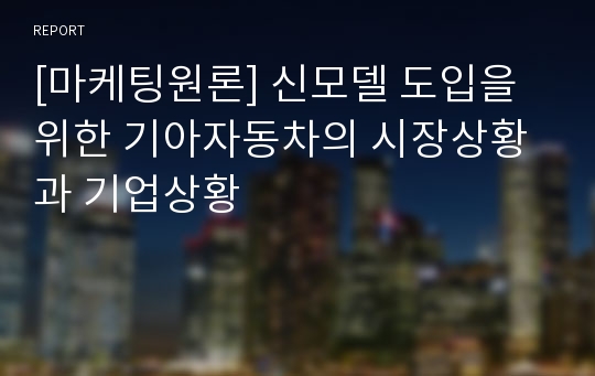 [마케팅원론] 신모델 도입을 위한 기아자동차의 시장상황과 기업상황