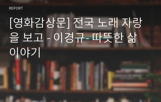 [영화감상문] 전국 노래 자랑을 보고 - 이경규- 따뜻한 삶 이야기